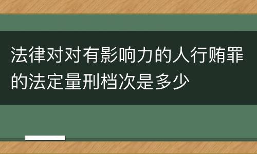 法律对对有影响力的人行贿罪的法定量刑档次是多少