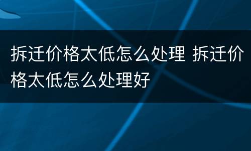 拆迁价格太低怎么处理 拆迁价格太低怎么处理好