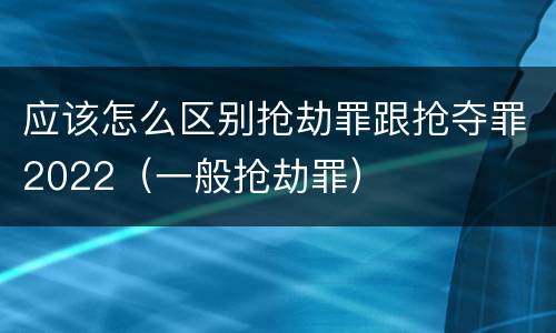 应该怎么区别抢劫罪跟抢夺罪2022（一般抢劫罪）