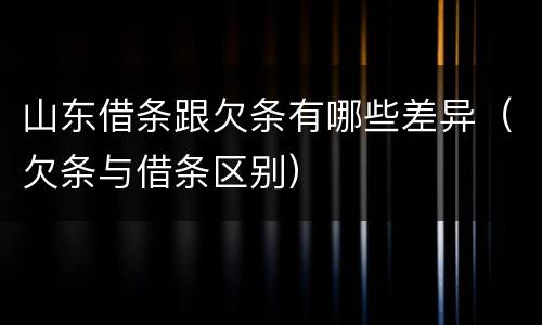 山东借条跟欠条有哪些差异（欠条与借条区别）