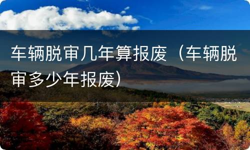 车辆脱审几年算报废（车辆脱审多少年报废）