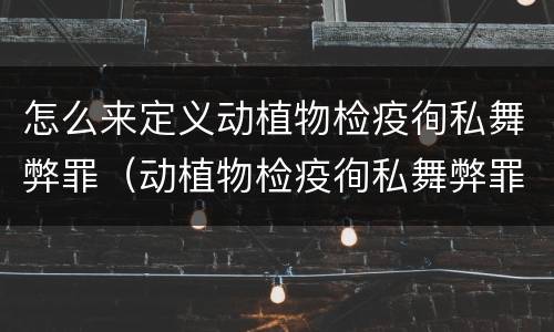 怎么来定义动植物检疫徇私舞弊罪（动植物检疫徇私舞弊罪是故意犯罪吗）