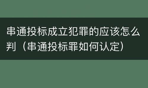 串通投标成立犯罪的应该怎么判（串通投标罪如何认定）