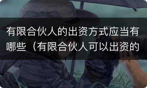 有限合伙人的出资方式应当有哪些（有限合伙人可以出资的形式不包括）
