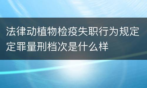 法律动植物检疫失职行为规定定罪量刑档次是什么样