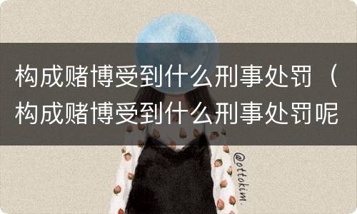 构成赌博受到什么刑事处罚（构成赌博受到什么刑事处罚呢）