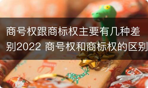 商号权跟商标权主要有几种差别2022 商号权和商标权的区别