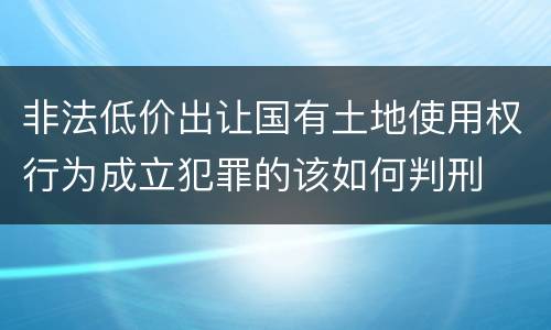 非法低价出让国有土地使用权行为成立犯罪的该如何判刑