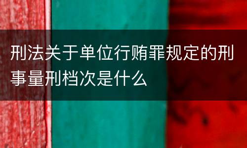 刑法关于单位行贿罪规定的刑事量刑档次是什么