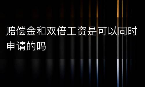 赔偿金和双倍工资是可以同时申请的吗