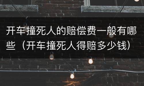 开车撞死人的赔偿费一般有哪些（开车撞死人得赔多少钱）