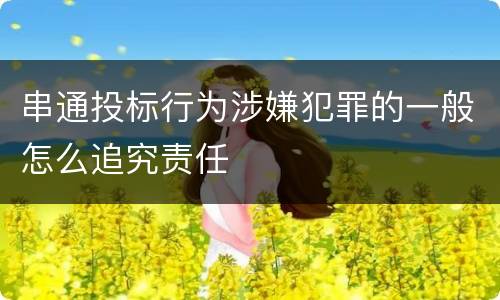 串通投标行为涉嫌犯罪的一般怎么追究责任