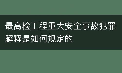 最高检工程重大安全事故犯罪解释是如何规定的