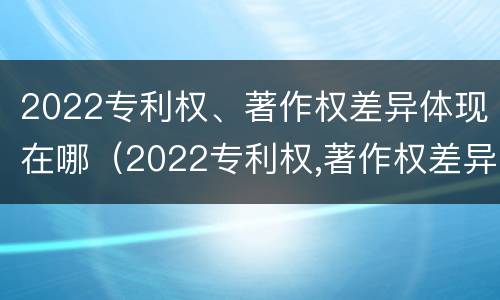 2022专利权、著作权差异体现在哪（2022专利权,著作权差异体现在哪方面）
