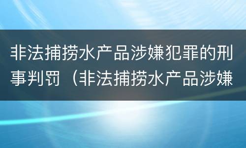 非法捕捞水产品涉嫌犯罪的刑事判罚（非法捕捞水产品涉嫌犯罪的刑事判罚标准）