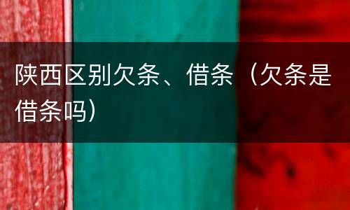陕西区别欠条、借条（欠条是借条吗）