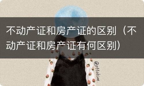 不动产证和房产证的区别（不动产证和房产证有何区别）