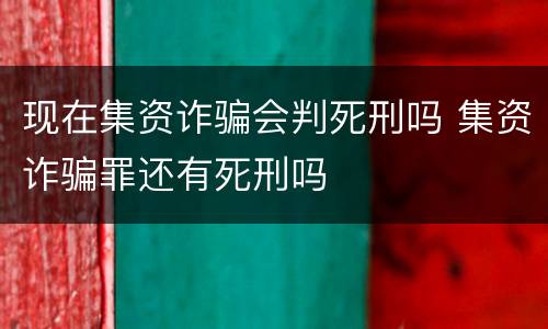 现在集资诈骗会判死刑吗 集资诈骗罪还有死刑吗