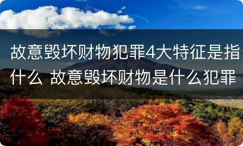 故意毁坏财物犯罪4大特征是指什么 故意毁坏财物是什么犯罪类型