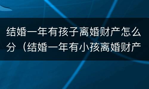 结婚一年有孩子离婚财产怎么分（结婚一年有小孩离婚财产怎么分）