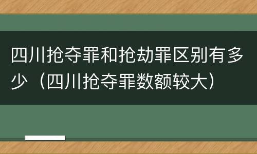 四川抢夺罪和抢劫罪区别有多少（四川抢夺罪数额较大）