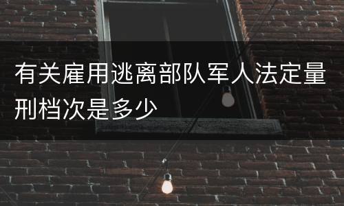 有关雇用逃离部队军人法定量刑档次是多少