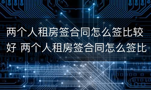 两个人租房签合同怎么签比较好 两个人租房签合同怎么签比较好一些