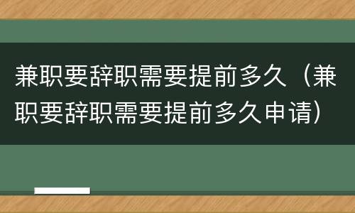 兼职要辞职需要提前多久（兼职要辞职需要提前多久申请）