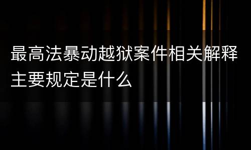 最高法暴动越狱案件相关解释主要规定是什么