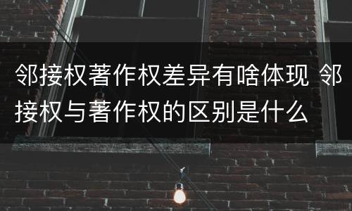 邻接权著作权差异有啥体现 邻接权与著作权的区别是什么