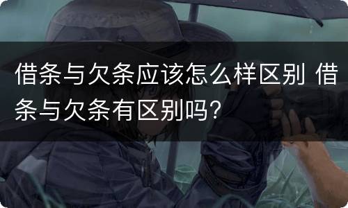 借条与欠条应该怎么样区别 借条与欠条有区别吗?