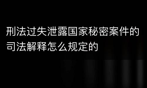 刑法过失泄露国家秘密案件的司法解释怎么规定的