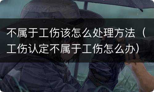 不属于工伤该怎么处理方法（工伤认定不属于工伤怎么办）