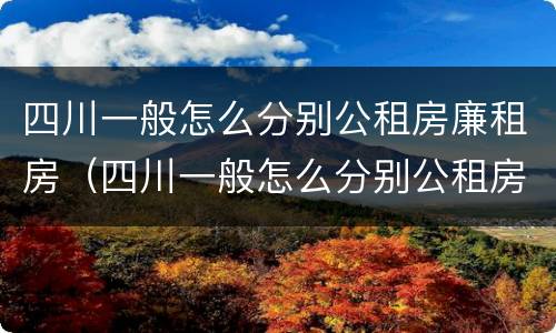 四川一般怎么分别公租房廉租房（四川一般怎么分别公租房廉租房和私租房）