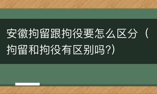 安徽拘留跟拘役要怎么区分（拘留和拘役有区别吗?）