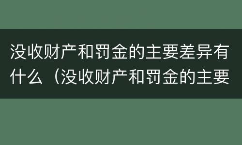没收财产和罚金的主要差异有什么（没收财产和罚金的主要差异有什么）