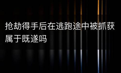 抢劫得手后在逃跑途中被抓获属于既遂吗