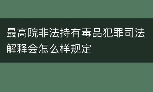 最高院非法持有毒品犯罪司法解释会怎么样规定