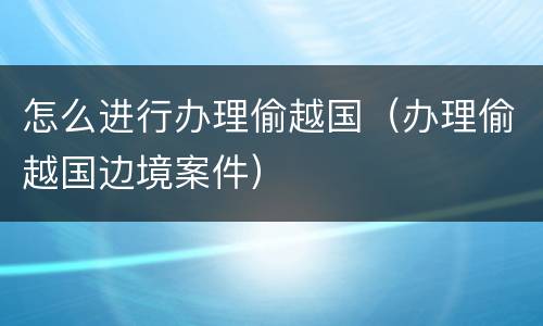 怎么进行办理偷越国（办理偷越国边境案件）