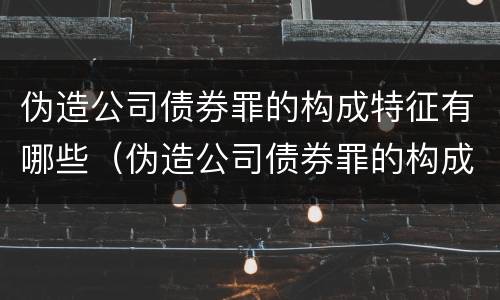 伪造公司债券罪的构成特征有哪些（伪造公司债券罪的构成特征有哪些要件）