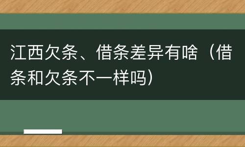 江西欠条、借条差异有啥（借条和欠条不一样吗）