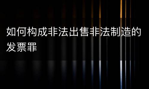 如何构成非法出售非法制造的发票罪