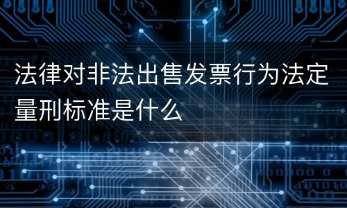 法律对非法出售发票行为法定量刑标准是什么