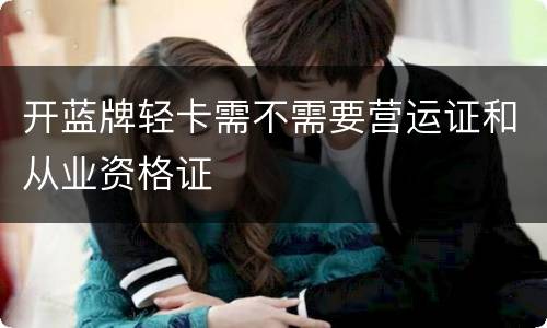 开蓝牌轻卡需不需要营运证和从业资格证