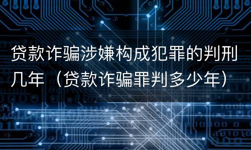 贷款诈骗涉嫌构成犯罪的判刑几年（贷款诈骗罪判多少年）
