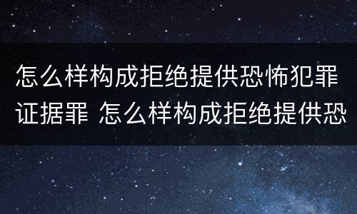 怎么样构成拒绝提供恐怖犯罪证据罪 怎么样构成拒绝提供恐怖犯罪证据罪的行为