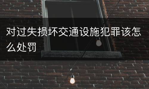 对过失损坏交通设施犯罪该怎么处罚