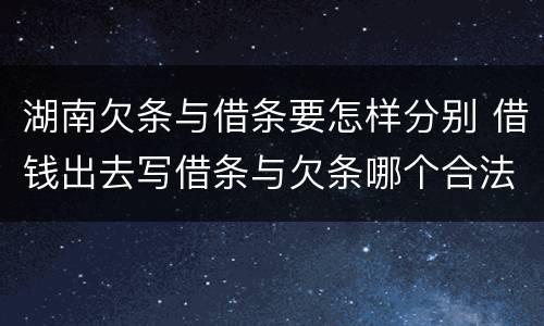 湖南欠条与借条要怎样分别 借钱出去写借条与欠条哪个合法