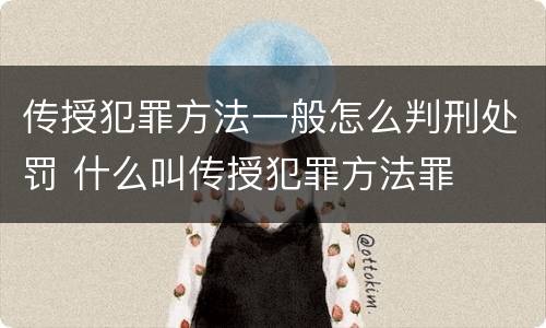 传授犯罪方法一般怎么判刑处罚 什么叫传授犯罪方法罪