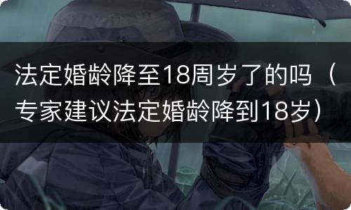 法定婚龄降至18周岁了的吗（专家建议法定婚龄降到18岁）